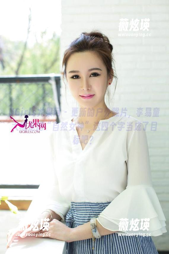 UGirls尤果网 - 更新的户外照片，李易童大概是把“自然女神”这四个字当成了目标吧？
