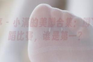 少女秩序 – 小满的美脚合集：脚丫子的舞蹈比赛，谁是第一？