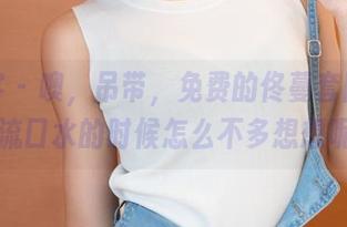 青豆客 – 噢，吊带，免费的佟蔓套图，忙着流口水的时候怎么不多想想呢？
