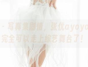 魅妍社 – 写真集剧情，张优ayoyo的生活完全可以走上综艺舞台了！